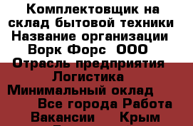 Комплектовщик на склад бытовой техники › Название организации ­ Ворк Форс, ООО › Отрасль предприятия ­ Логистика › Минимальный оклад ­ 33 000 - Все города Работа » Вакансии   . Крым,Бахчисарай